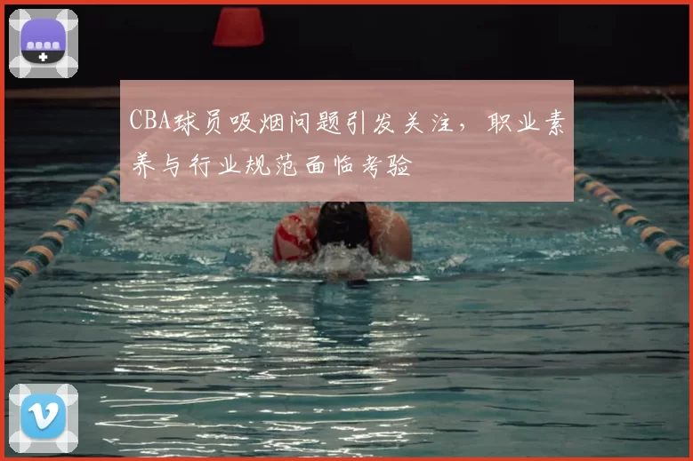 CBA球员吸烟问题引发关注，职业素养与行业规范面临考验