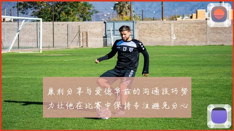 康利分享与爱德华兹的沟通技巧努力让他在比赛中保持专注避免分心