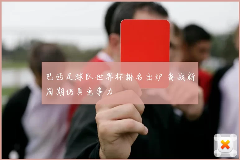 巴西足球队世界杯排名出炉 备战新周期仍具竞争力