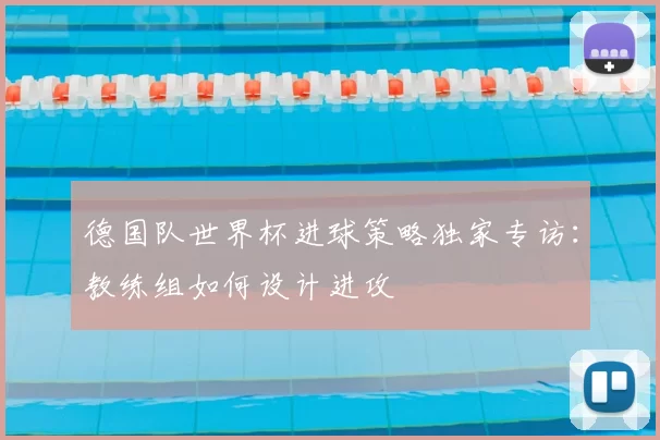德国队世界杯进球策略独家专访:教练组如何设计进攻