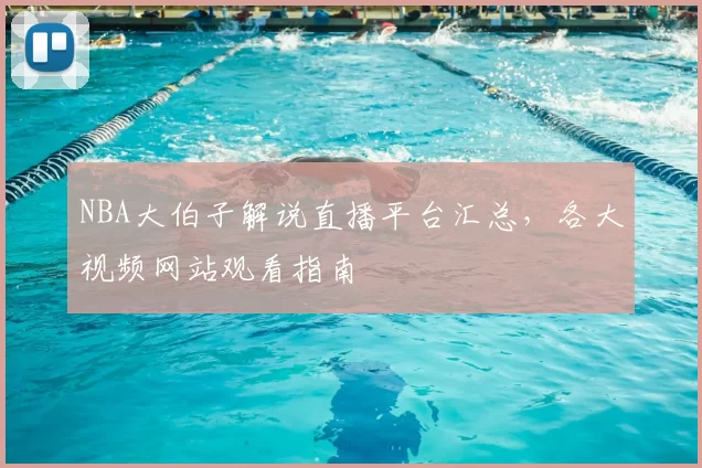NBA大伯子解说直播平台汇总，各大视频网站观看指南