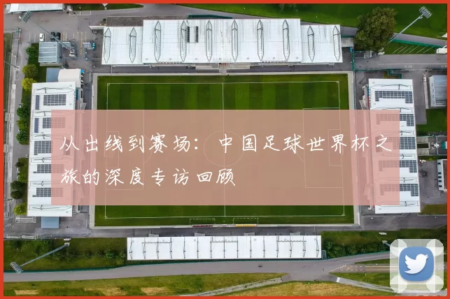 从出线到赛场：中国足球世界杯之旅的深度专访回顾