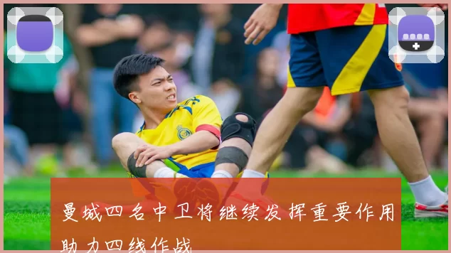 曼城四名中卫将继续发挥重要作用助力四线作战