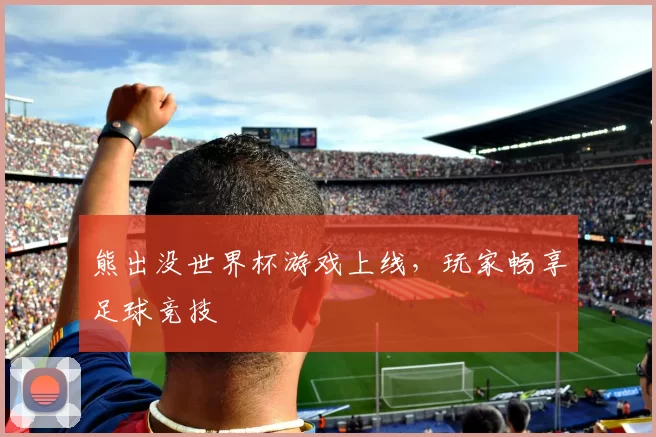 熊出没世界杯游戏上线,玩家畅享足球竞技
