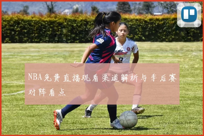 NBA免费直播观看渠道解析与季后赛对阵看点