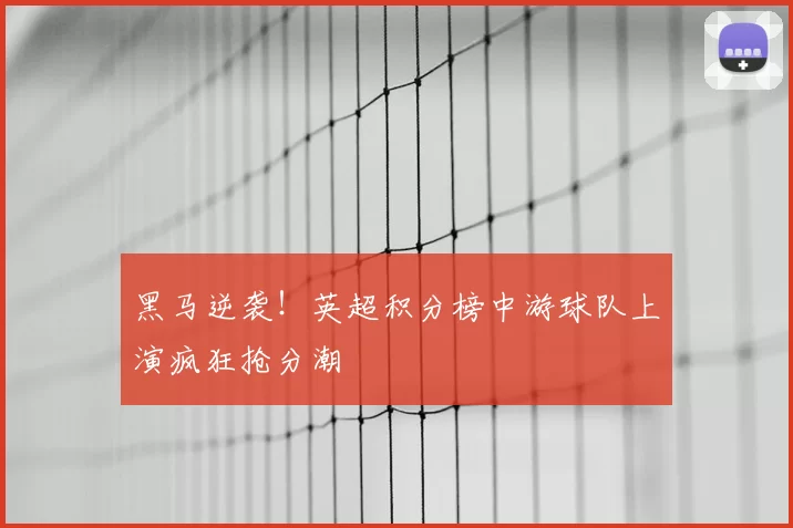 黑马逆袭!英超积分榜中游球队上演疯狂抢分潮