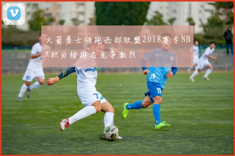 火箭勇士领跑西部联盟2018赛季NBA积分榜排名竞争激烈