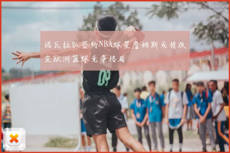 诺瓦拉队签约NBA球星詹姆斯或将改变欧洲篮球竞争格局