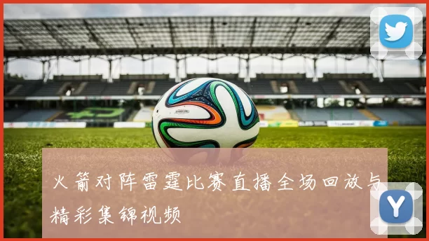 火箭对阵雷霆比赛直播全场回放与精彩集锦视频