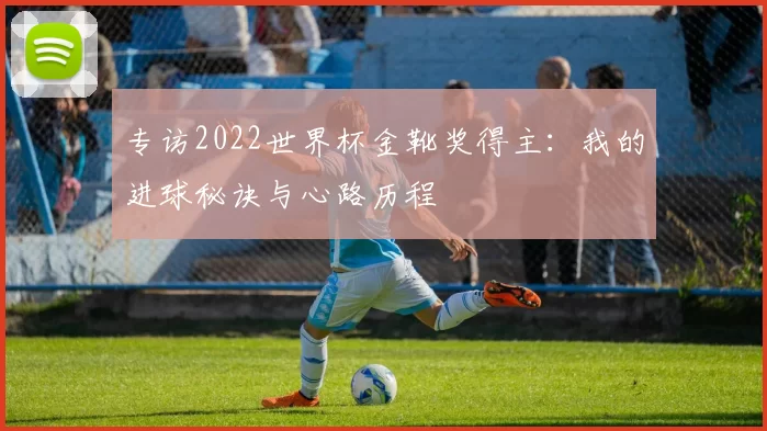 专访2022世界杯金靴奖得主:我的进球秘诀与心路历程