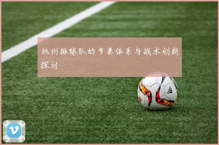 杭州排球队的节奏体系与战术创新探讨