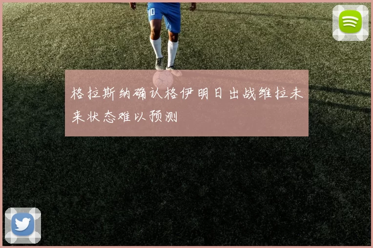 格拉斯纳确认格伊明日出战维拉未来状态难以预测