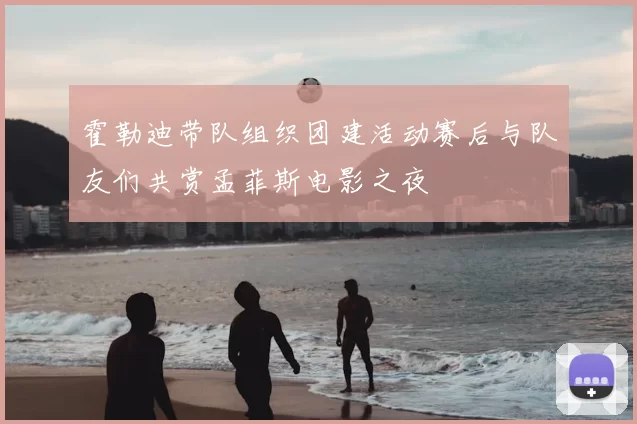 霍勒迪带队组织团建活动赛后与队友们共赏孟菲斯电影之夜