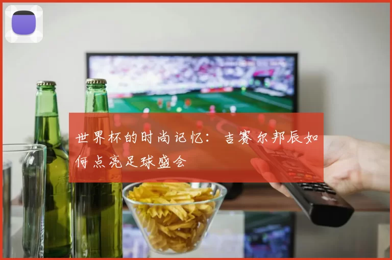 世界杯的时尚记忆:吉赛尔邦辰如何点亮足球盛会