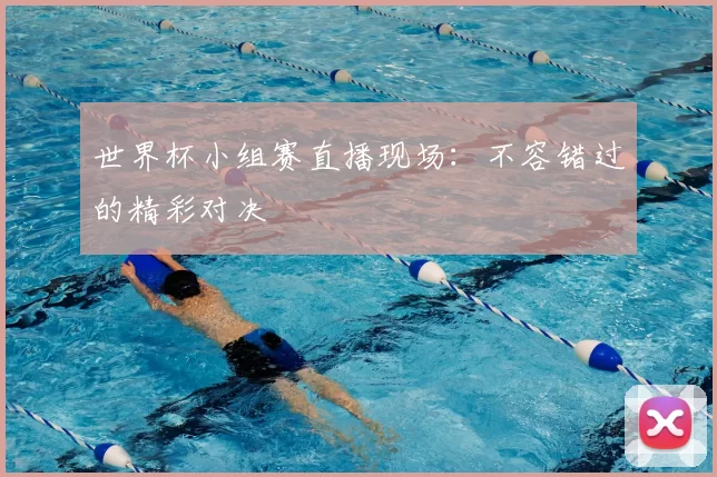世界杯小组赛直播现场:不容错过的精彩对决