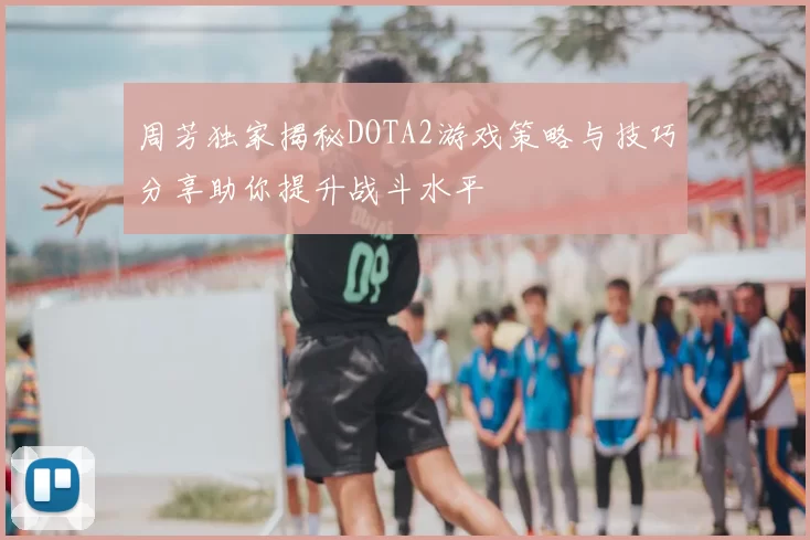 周芳独家揭秘DOTA2游戏策略与技巧分享助你提升战斗水平