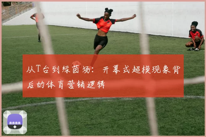 从T台到绿茵场:开幕式超模现象背后的体育营销逻辑