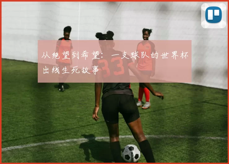 从绝望到希望:一支球队的世界杯出线生死故事