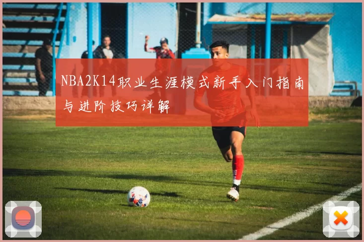 NBA2K14职业生涯模式新手入门指南与进阶技巧详解