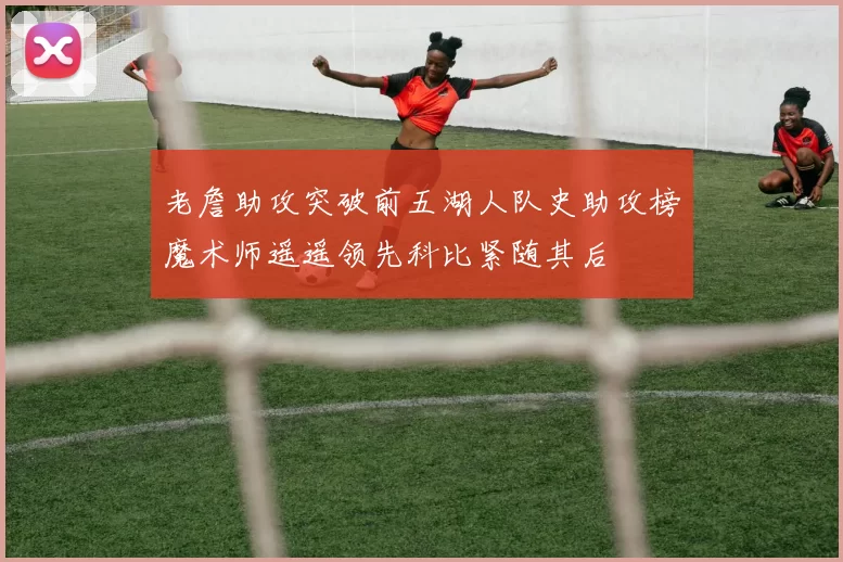 老詹助攻突破前五湖人队史助攻榜魔术师遥遥领先科比紧随其后