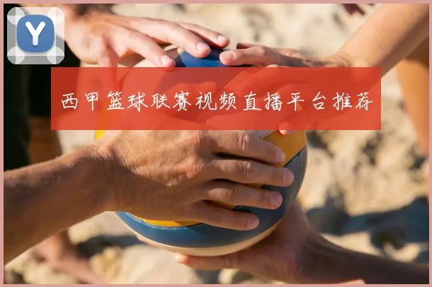 西甲篮球联赛视频直播平台推荐
