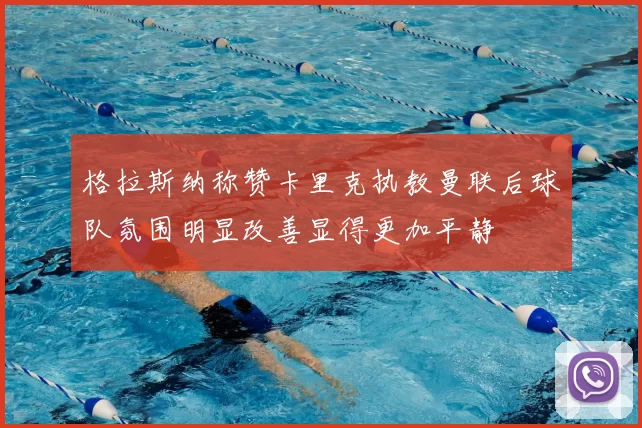 格拉斯纳称赞卡里克执教曼联后球队氛围明显改善显得更加平静