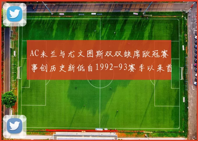 AC米兰与尤文图斯双双缺席欧冠赛事创历史新低自1992-93赛季以来首次