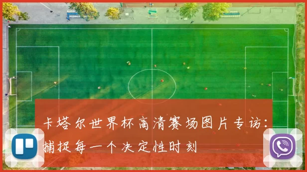 卡塔尔世界杯高清赛场图片专访:捕捉每一个决定性时刻