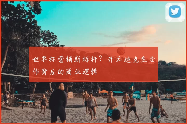 世界杯营销新标杆?开云迪克生合作背后的商业逻辑