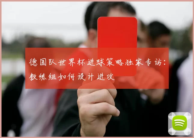 德国队世界杯进球策略独家专访:教练组如何设计进攻