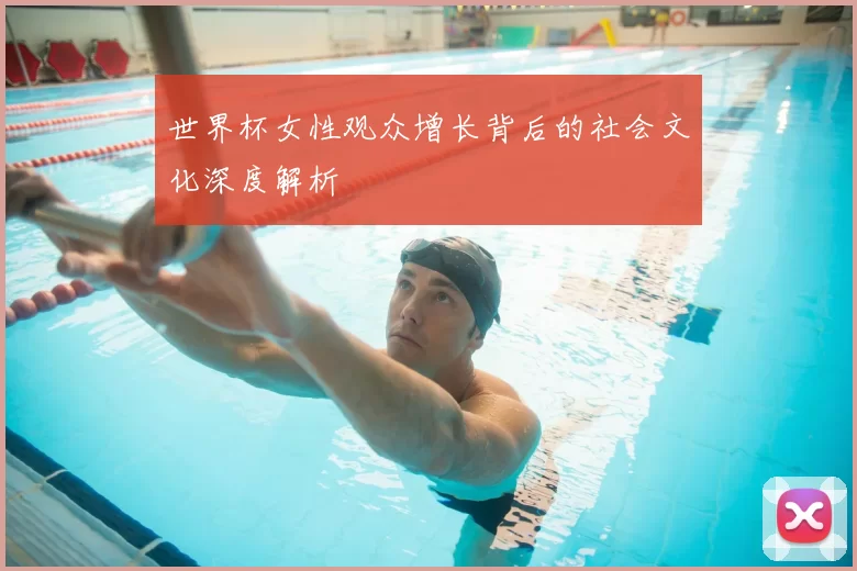 世界杯女性观众增长背后的社会文化深度解析