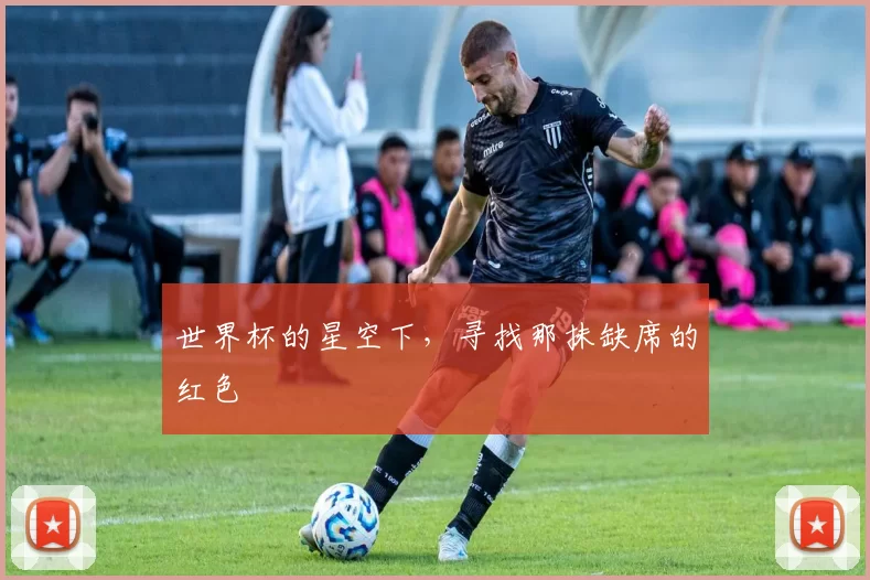世界杯的星空下,寻找那抹缺席的红色