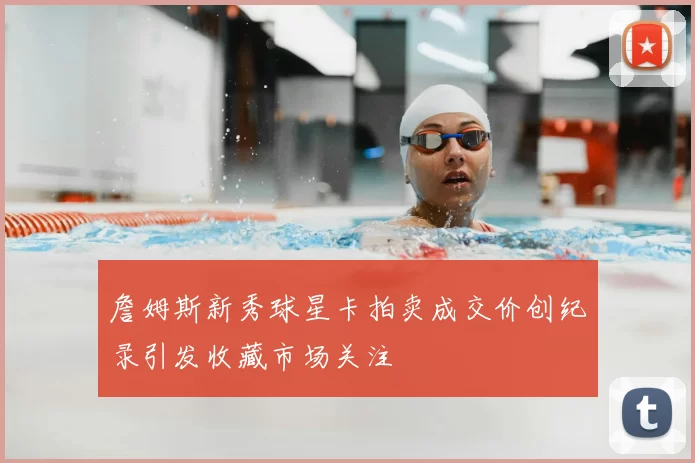 詹姆斯新秀球星卡拍卖成交价创纪录引发收藏市场关注
