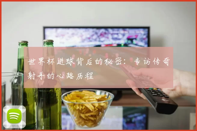 世界杯进球背后的秘密：专访传奇射手的心路历程