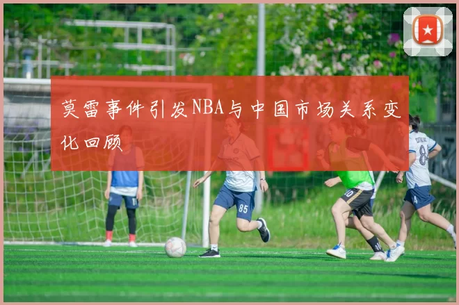 莫雷事件引发NBA与中国市场关系变化回顾