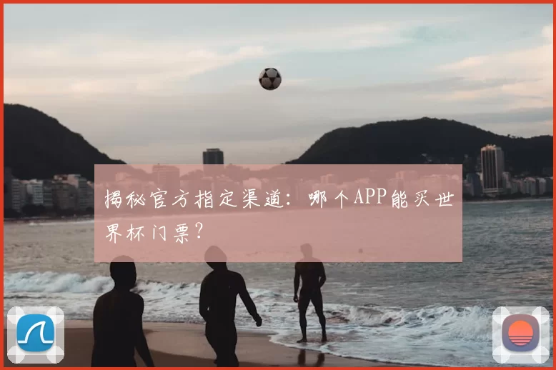 揭秘官方指定渠道：哪个APP能买世界杯门票？