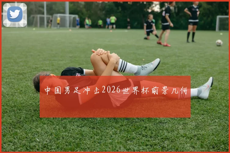 中国男足冲击2026世界杯前景几何