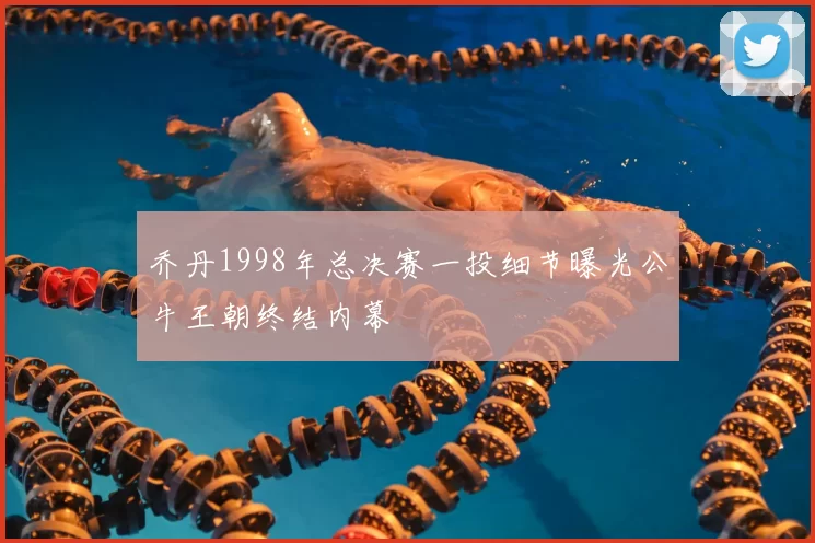 乔丹1998年总决赛一投细节曝光公牛王朝终结内幕