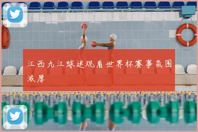 江西九江球迷观看世界杯赛事氛围浓厚