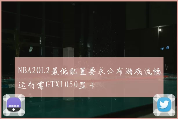 NBA2OL2最低配置要求公布游戏流畅运行需GTX1050显卡