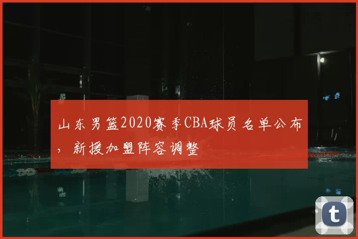 山东男篮2020赛季CBA球员名单公布，新援加盟阵容调整