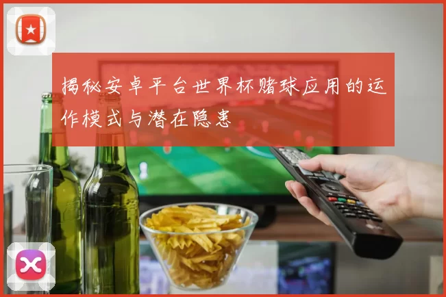 揭秘安卓平台世界杯赌球应用的运作模式与潜在隐患