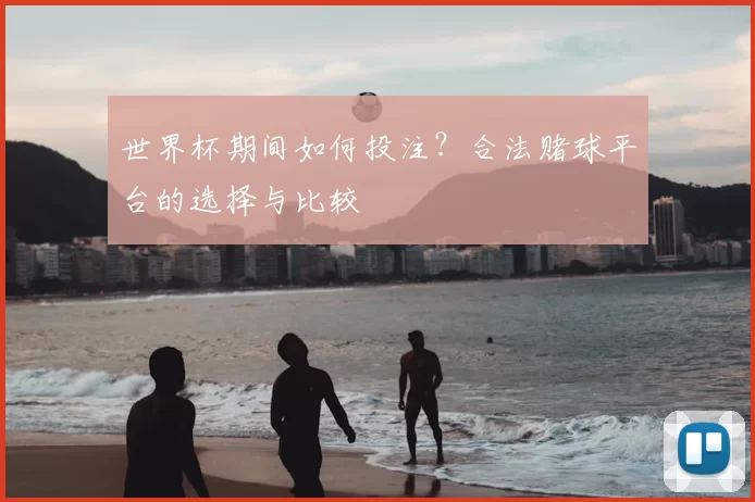 世界杯期间如何投注？合法赌球平台的选择与比较