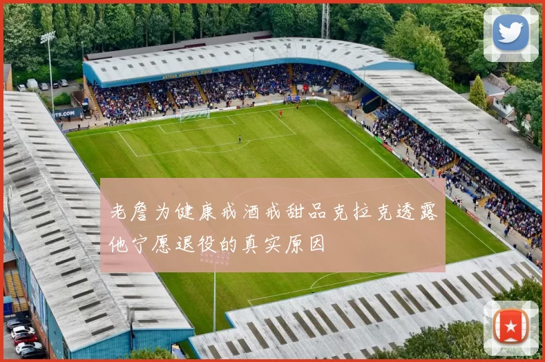老詹为健康戒酒戒甜品克拉克透露他宁愿退役的真实原因