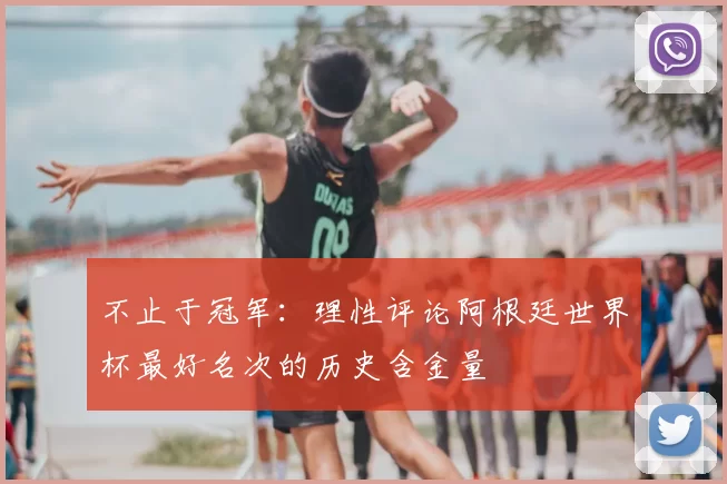 不止于冠军:理性评论阿根廷世界杯最好名次的历史含金量