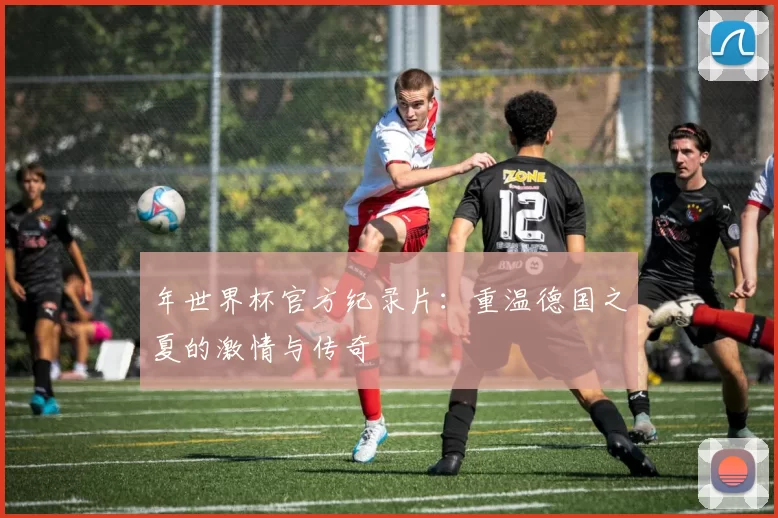 年世界杯官方纪录片：重温德国之夏的激情与传奇