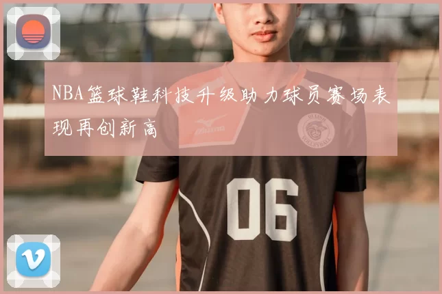 NBA篮球鞋科技升级助力球员赛场表现再创新高