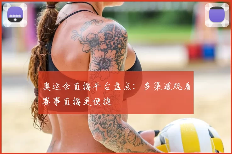 奥运会直播平台盘点:多渠道观看赛事直播更便捷