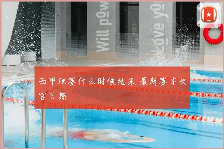 西甲联赛什么时候结来 最新赛季收官日期