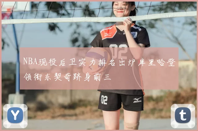 NBA现役后卫实力排名出炉库里哈登领衔东契奇跻身前三